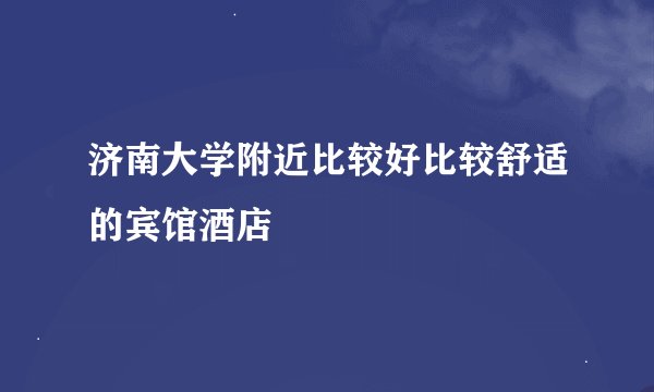 济南大学附近比较好比较舒适的宾馆酒店
