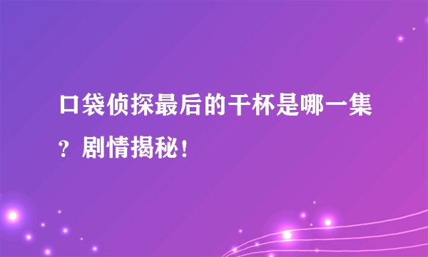 口袋侦探最后的干杯是哪一集？剧情揭秘！