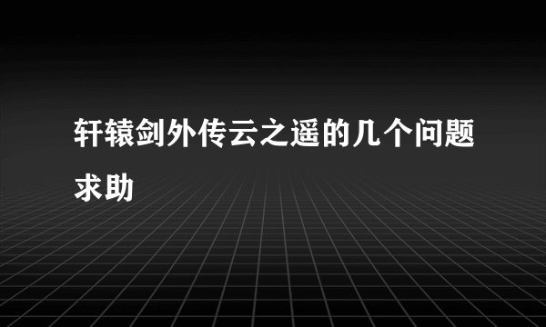 轩辕剑外传云之遥的几个问题求助