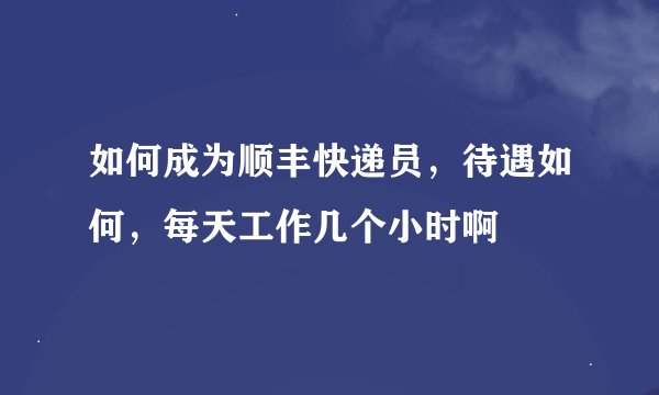 如何成为顺丰快递员，待遇如何，每天工作几个小时啊