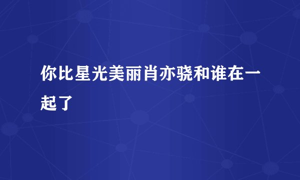 你比星光美丽肖亦骁和谁在一起了