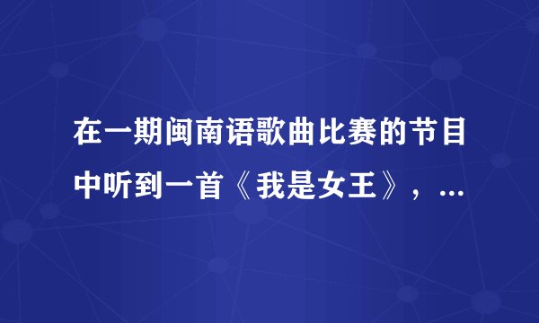 在一期闽南语歌曲比赛的节目中听到一首《我是女王》，超好听，马来西亚选手唱的，就是搜不到？？