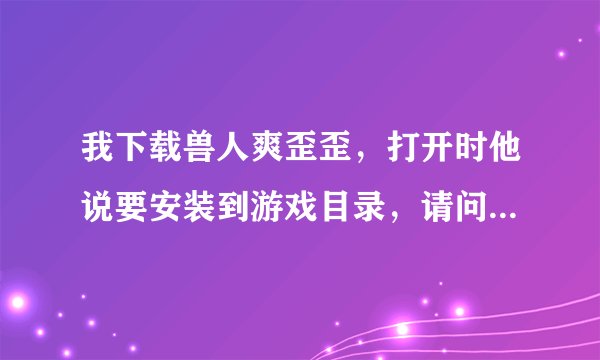 我下载兽人爽歪歪，打开时他说要安装到游戏目录，请问兽人必须死的游戏目录在哪（我是用游民星空下载的）