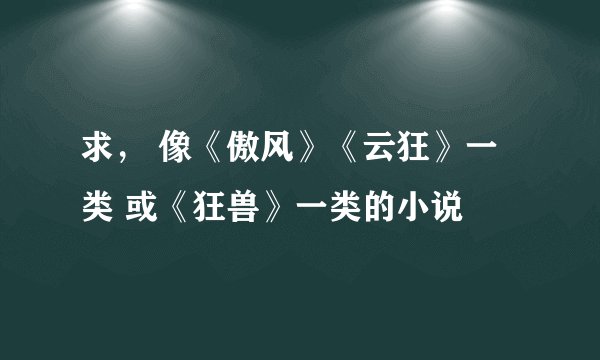 求， 像《傲风》《云狂》一类 或《狂兽》一类的小说