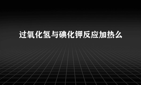 过氧化氢与碘化钾反应加热么