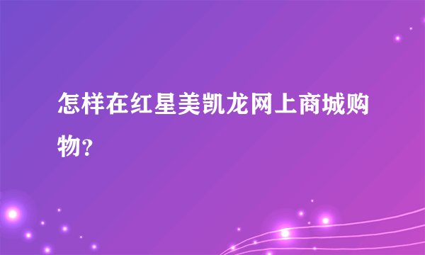 怎样在红星美凯龙网上商城购物？