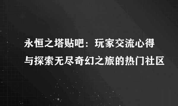 永恒之塔贴吧:玩家交流心得与探索无尽奇幻之旅的热门社区