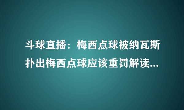 斗球直播：梅西点球被纳瓦斯扑出梅西点球应该重罚解读欧冠巴黎对阵巴萨的争议判罚