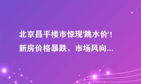 北京昌平楼市惊现'跳水价'！新房价格暴跌，市场风向标出现急转？