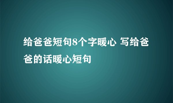 给爸爸短句8个字暖心 写给爸爸的话暖心短句