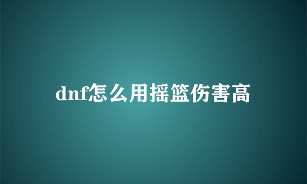 dnf怎么用摇篮伤害高