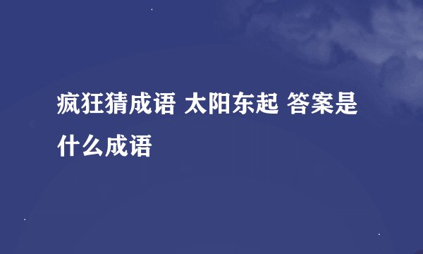 疯狂猜成语 太阳东起 答案是什么成语