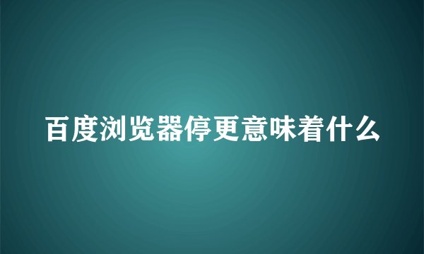 百度浏览器停更意味着什么