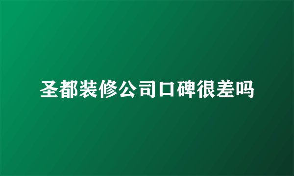 圣都装修公司口碑很差吗