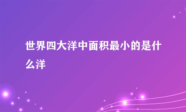 世界四大洋中面积最小的是什么洋