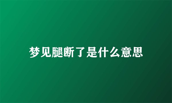 梦见腿断了是什么意思