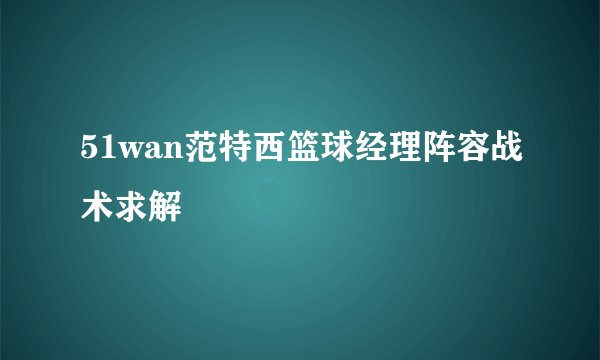 51wan范特西篮球经理阵容战术求解