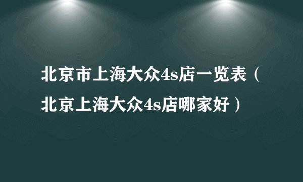 北京市上海大众4s店一览表（北京上海大众4s店哪家好）