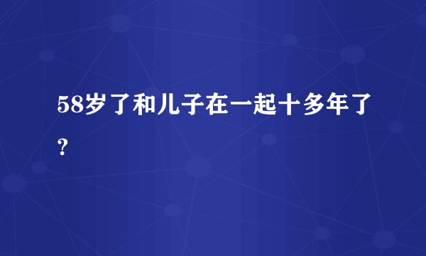 58岁了和儿子在一起十多年了?