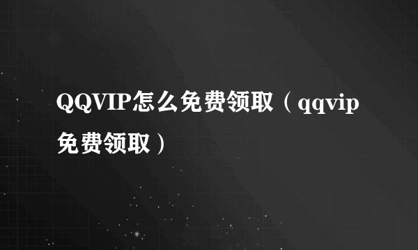 QQVIP怎么免费领取（qqvip免费领取）
