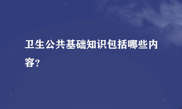 卫生公共基础知识包括哪些内容？