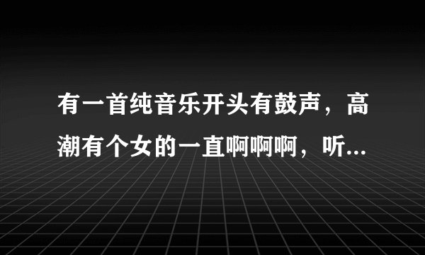 有一首纯音乐开头有鼓声，高潮有个女的一直啊啊啊，听起来像上战场的感觉，请问这首是什么歌