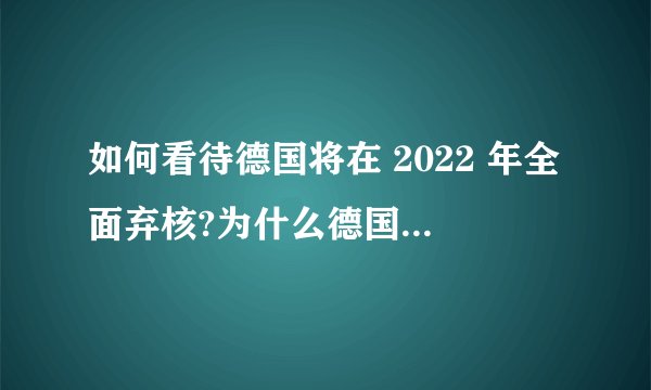 如何看待德国将在 2022 年全面弃核?为什么德国要在能源不