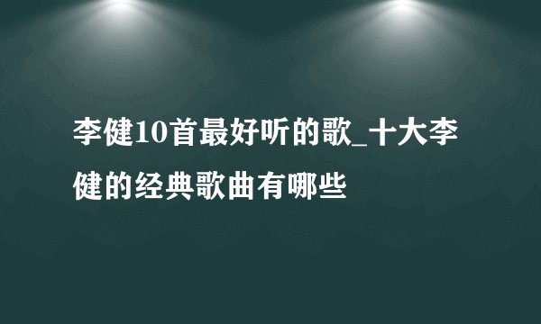 李健10首最好听的歌_十大李健的经典歌曲有哪些
