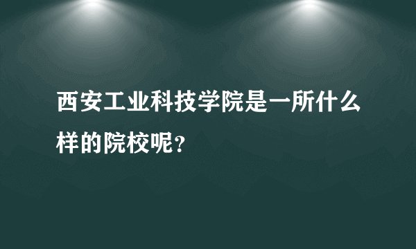 西安工业科技学院是一所什么样的院校呢？