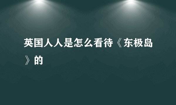英国人人是怎么看待《东极岛》的