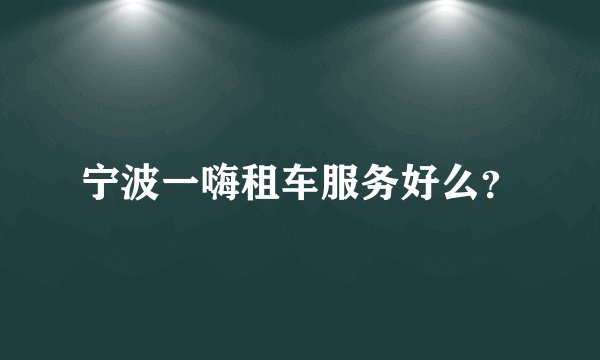 宁波一嗨租车服务好么？