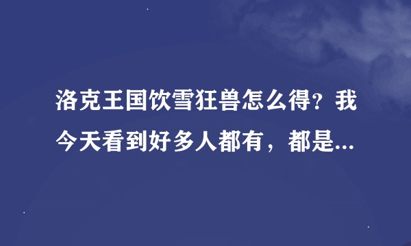 洛克王国饮雪狂兽怎么得？我今天看到好多人都有，都是今天刚刚有的