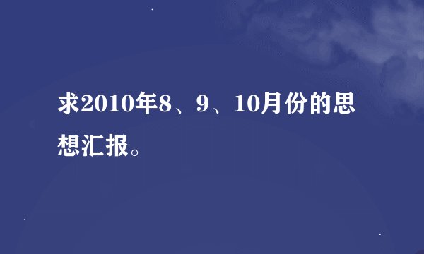 求2010年8、9、10月份的思想汇报。