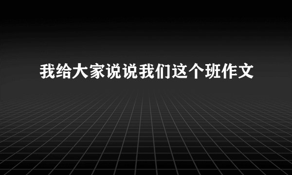 我给大家说说我们这个班作文