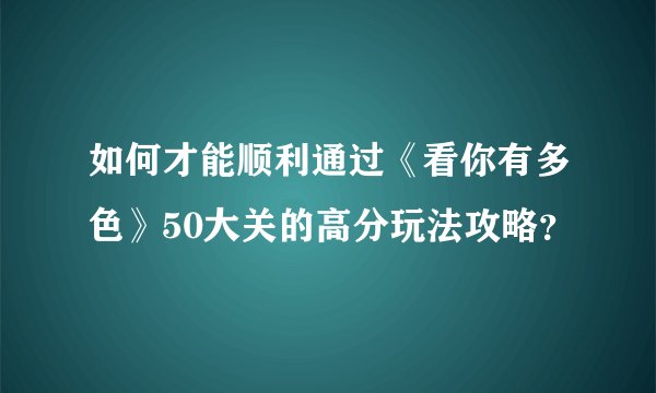 如何才能顺利通过《看你有多色》50大关的高分玩法攻略？