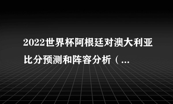 2022世界杯阿根廷对澳大利亚比分预测和阵容分析(2:1)