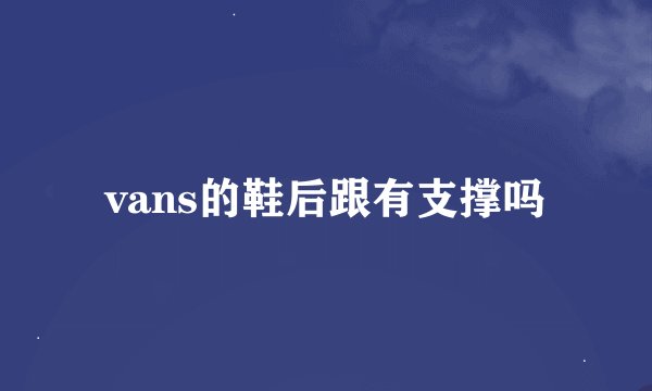 vans的鞋后跟有支撑吗