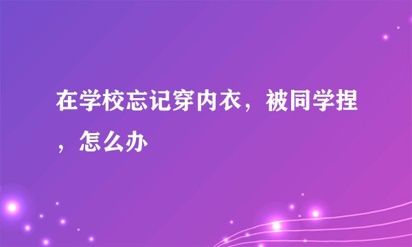在学校忘记穿内衣，被同学捏，怎么办
