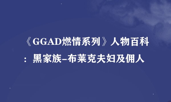 《GGAD燃情系列》人物百科：黑家族-布莱克夫妇及佣人