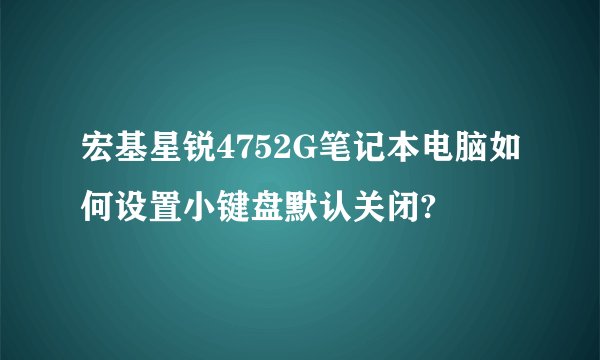 宏基星锐4752G笔记本电脑如何设置小键盘默认关闭?