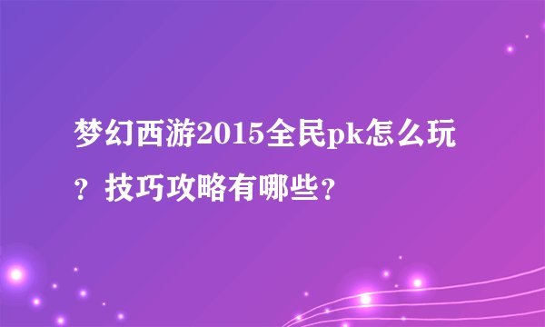 梦幻西游2015全民pk怎么玩？技巧攻略有哪些？