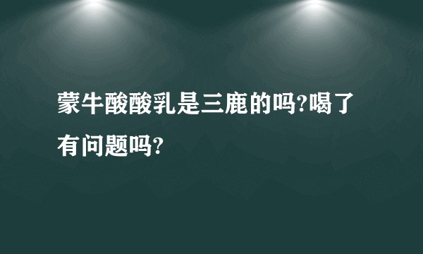 蒙牛酸酸乳是三鹿的吗?喝了有问题吗?