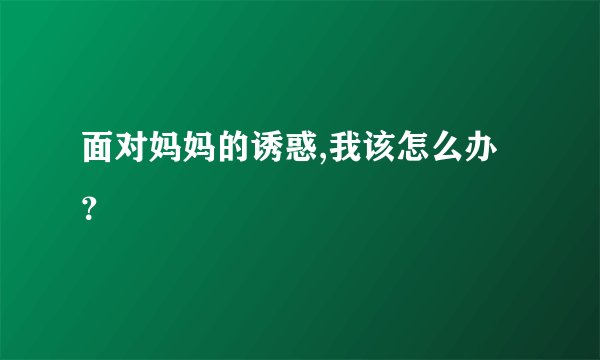 面对妈妈的诱惑,我该怎么办？
