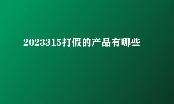 2023315打假的产品有哪些