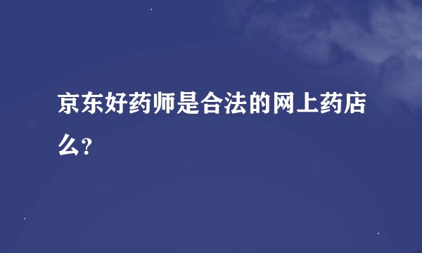 京东好药师是合法的网上药店么？
