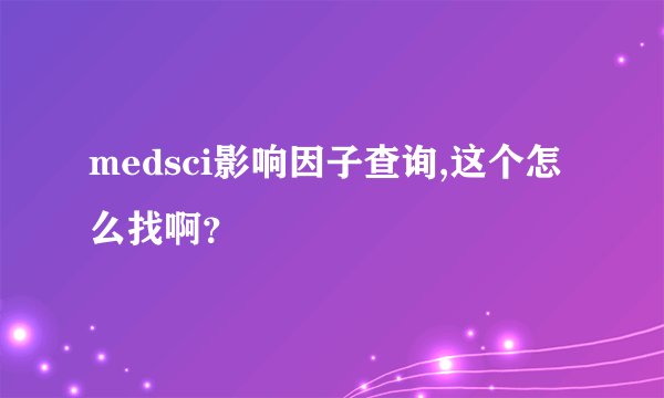 medsci影响因子查询,这个怎么找啊？