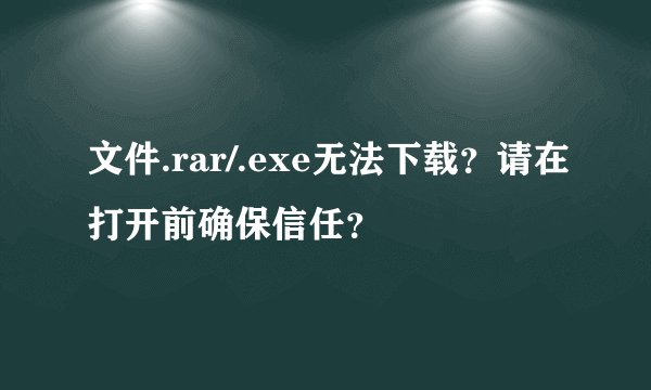 文件.rar/.exe无法下载？请在打开前确保信任？