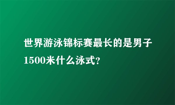 世界游泳锦标赛最长的是男子1500米什么泳式？