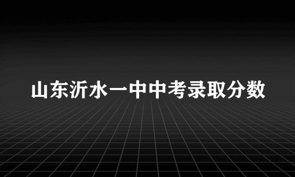 山东沂水一中中考录取分数