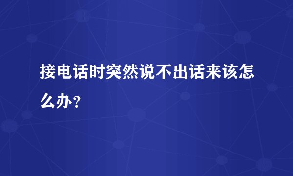 接电话时突然说不出话来该怎么办？